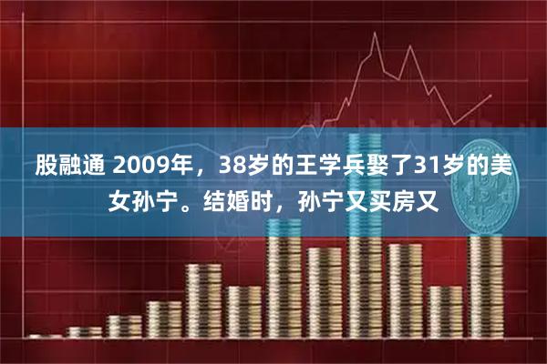 股融通 2009年，38岁的王学兵娶了31岁的美女孙宁。结婚时，孙宁又买房又