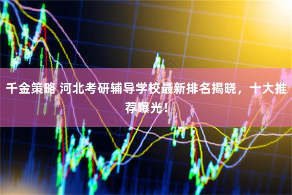 千金策略 河北考研辅导学校最新排名揭晓，十大推荐曝光！