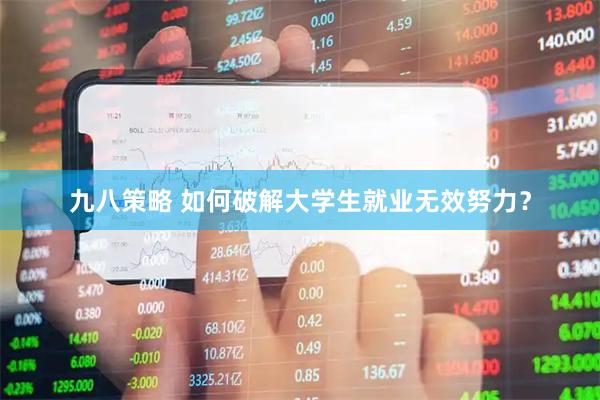 九八策略 如何破解大学生就业无效努力？