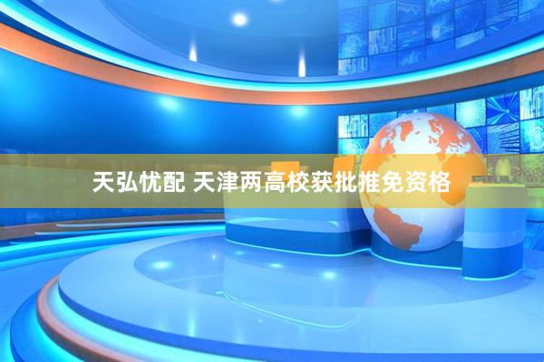天弘忧配 天津两高校获批推免资格