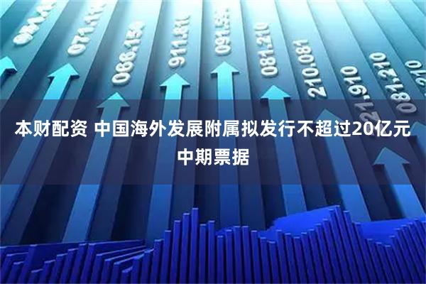 本财配资 中国海外发展附属拟发行不超过20亿元中期票据