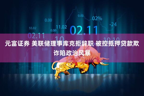 元富证券 美联储理事库克拒辞职 被控抵押贷款欺诈陷政治风暴