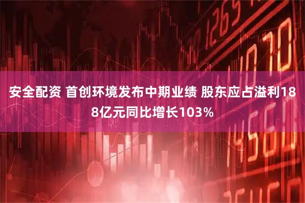 安全配资 首创环境发布中期业绩 股东应占溢利188亿元同比增长103%