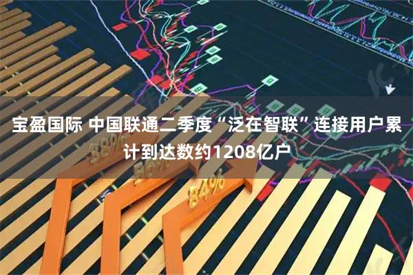 宝盈国际 中国联通二季度“泛在智联”连接用户累计到达数约1208亿户