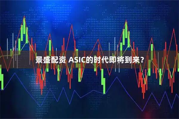 景盛配资 ASIC的时代即将到来？