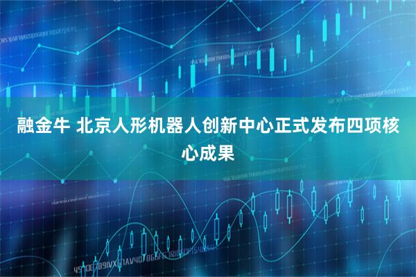 融金牛 北京人形机器人创新中心正式发布四项核心成果