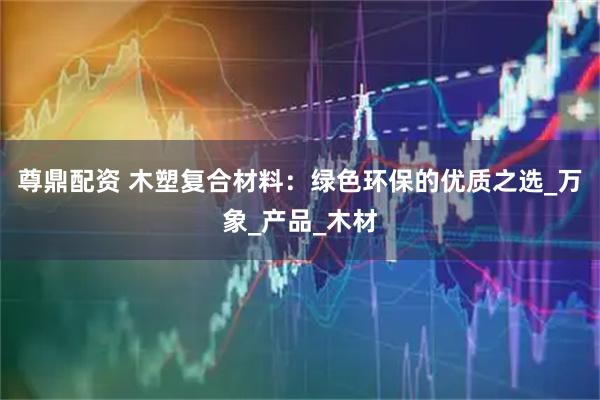 尊鼎配资 木塑复合材料：绿色环保的优质之选_万象_产品_木材