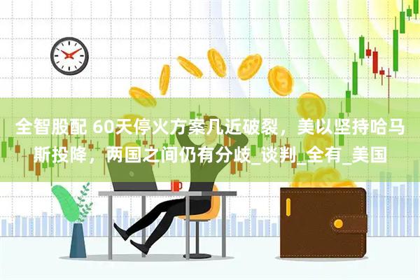 全智股配 60天停火方案几近破裂，美以坚持哈马斯投降，两国之间仍有分歧_谈判_全有_美国