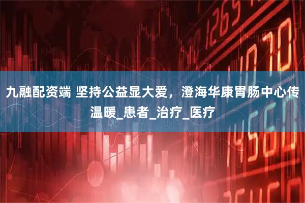九融配资端 坚持公益显大爱，澄海华康胃肠中心传温暖_患者_治疗_医疗