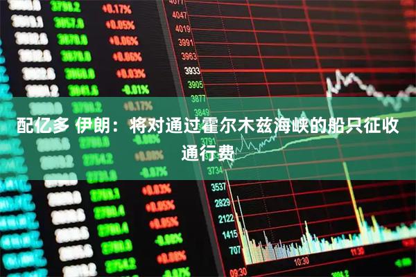 配亿多 伊朗：将对通过霍尔木兹海峡的船只征收通行费
