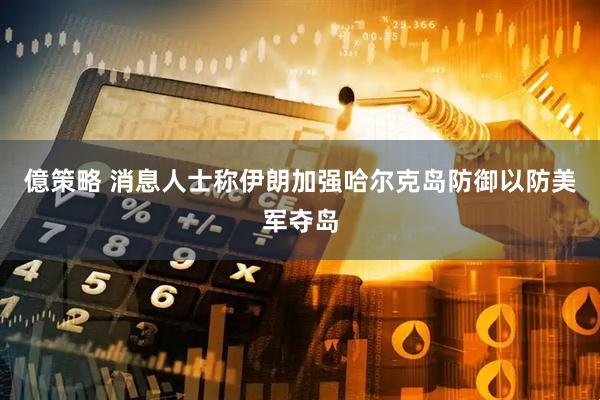 億策略 消息人士称伊朗加强哈尔克岛防御以防美军夺岛