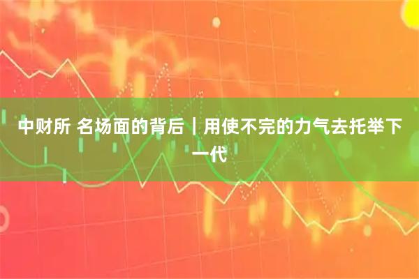 中财所 名场面的背后｜用使不完的力气去托举下一代