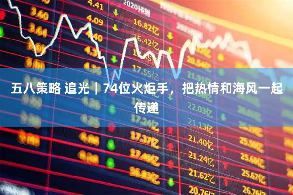 五八策略 追光｜74位火炬手，把热情和海风一起传递