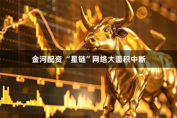 金河配资 “星链”网络大面积中断