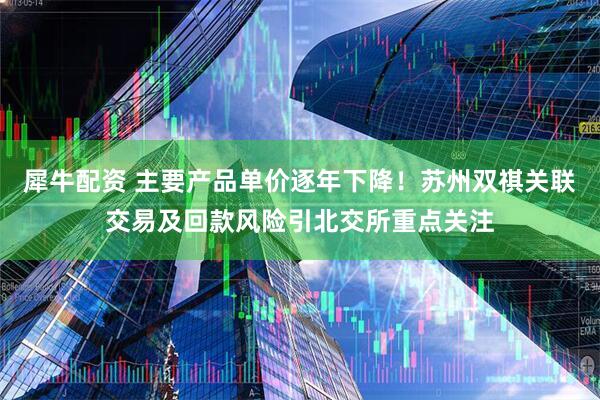 犀牛配资 主要产品单价逐年下降！苏州双祺关联交易及回款风险引北交所重点关注