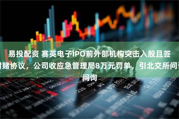 易投配资 赛英电子IPO前外部机构突击入股且签对赌协议，公司收应急管理局8万元罚单，引北交所问询