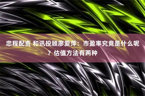 忠程配资 和讯投顾廖爱萍：市盈率究竟是什么呢？估值方法有两种
