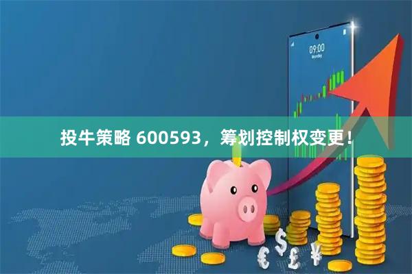投牛策略 600593，筹划控制权变更！