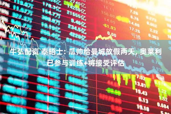 牛弘配资 泰晤士: 瓜帅给曼城放假两天, 奥莱利已参与训练+将接受评估