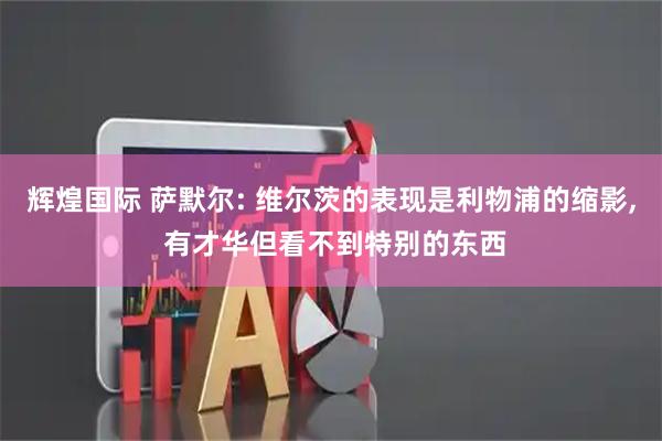 辉煌国际 萨默尔: 维尔茨的表现是利物浦的缩影, 有才华但看不到特别的东西