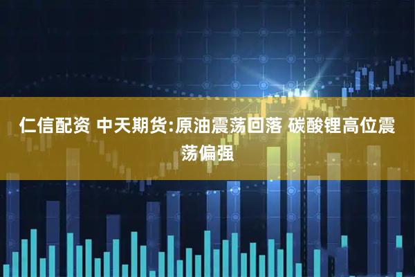 仁信配资 中天期货:原油震荡回落 碳酸锂高位震荡偏强