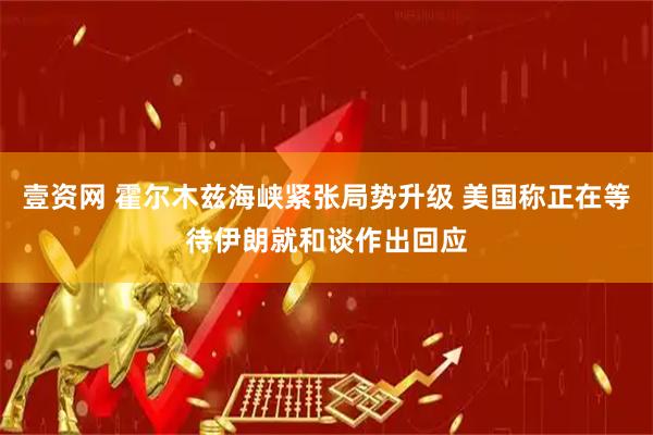 壹资网 霍尔木兹海峡紧张局势升级 美国称正在等待伊朗就和谈作出回应