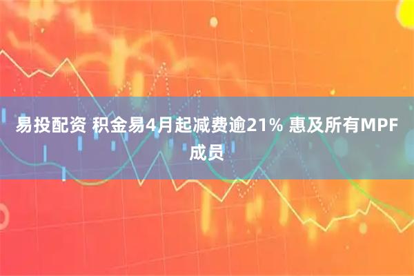 易投配资 积金易4月起减费逾21% 惠及所有MPF成员