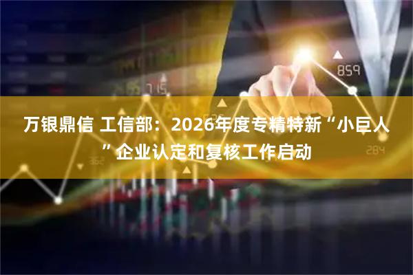 万银鼎信 工信部：2026年度专精特新“小巨人”企业认定和复核工作启动