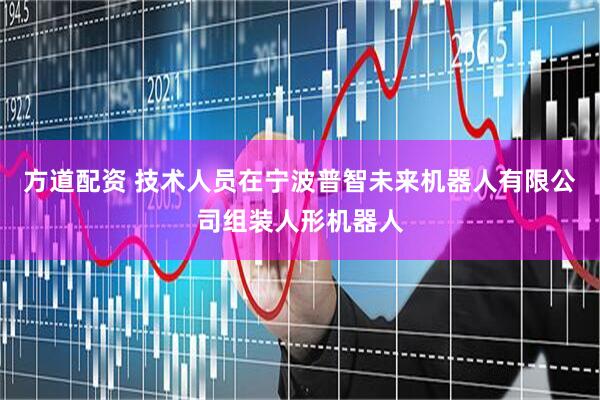方道配资 技术人员在宁波普智未来机器人有限公司组装人形机器人
