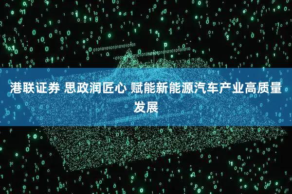 港联证券 思政润匠心 赋能新能源汽车产业高质量发展