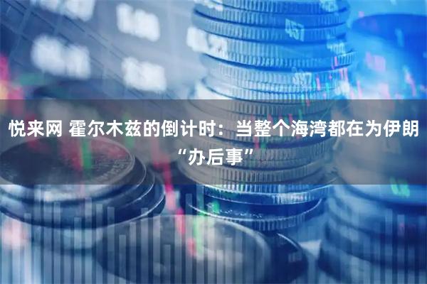 悦来网 霍尔木兹的倒计时：当整个海湾都在为伊朗“办后事”