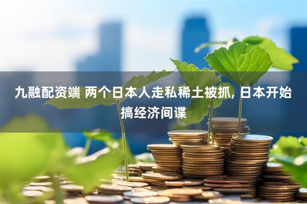 九融配资端 两个日本人走私稀土被抓, 日本开始搞经济间谍