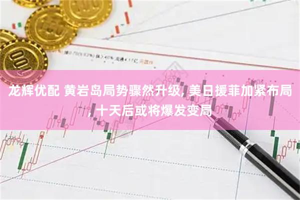 龙辉优配 黄岩岛局势骤然升级, 美日援菲加紧布局, 十天后或将爆发变局