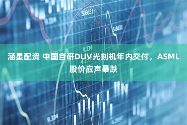 涵星配资 中国自研DUV光刻机年内交付，ASML股价应声暴跌