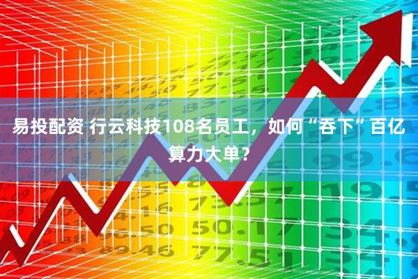 易投配资 行云科技108名员工，如何“吞下”百亿算力大单？